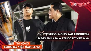 Tin nóng BĐVN 14/12: Chủ tịch PSSI mong sao Indonesia đừng thua đậm trước ĐT Việt Nam