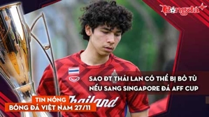 Tin nóng BĐVN 27/12: Sao ĐT Thái Lan có thể bị bỏ tù nếu sang Singapore đá AFF Cup