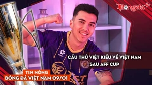 Tin nóng BĐVN 9/1: Cầu thủ Việt kiều về Việt Nam sau AFF Cup